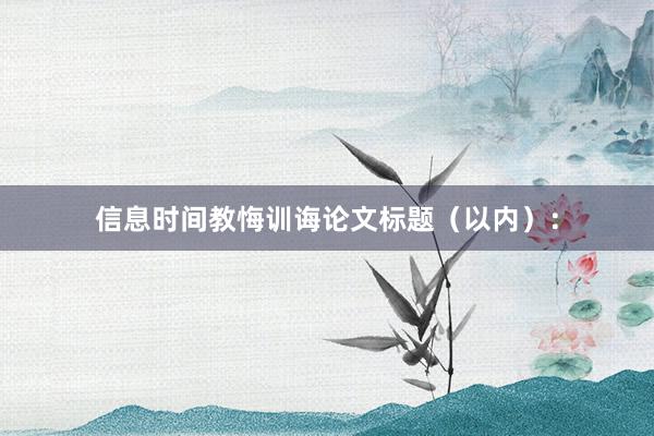 信息时间教悔训诲论文标题（以内）：