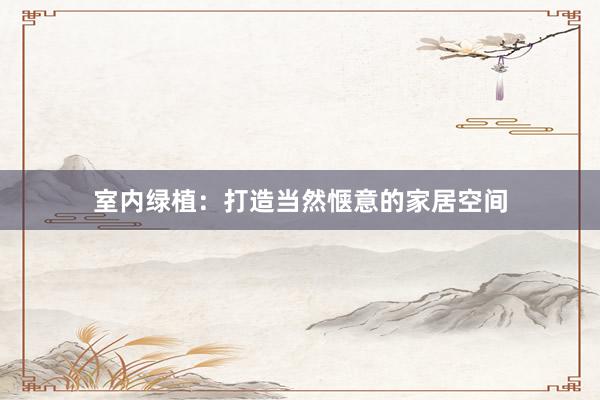 室内绿植：打造当然惬意的家居空间