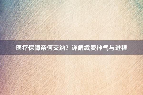 医疗保障奈何交纳？详解缴费神气与进程
