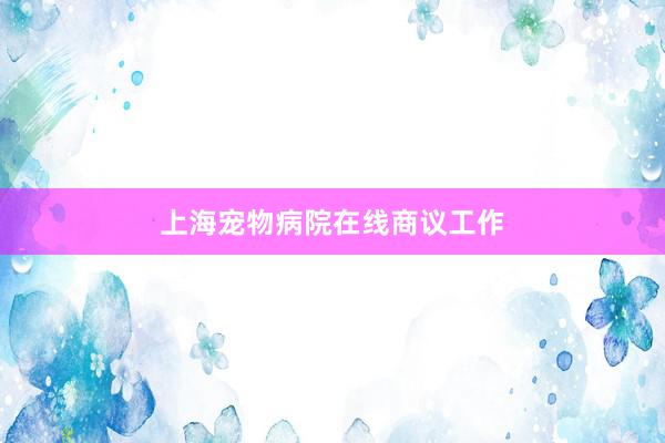 上海宠物病院在线商议工作